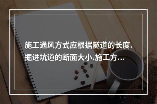 施工通风方式应根据隧道的长度.掘进坑道的断面大小.施工方法和