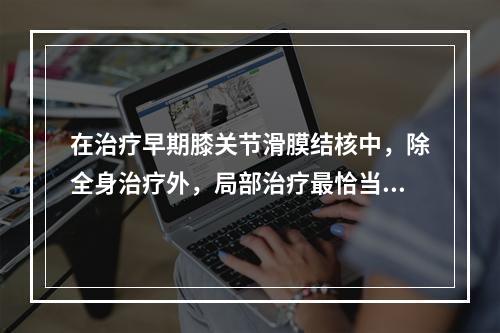 在治疗早期膝关节滑膜结核中，除全身治疗外，局部治疗最恰当的措