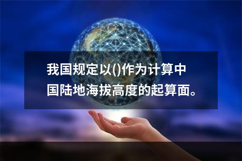 我国规定以()作为计算中国陆地海拔高度的起算面。