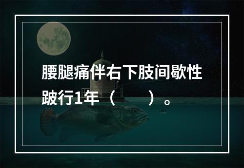 腰腿痛伴右下肢间歇性跛行1年（　　）。