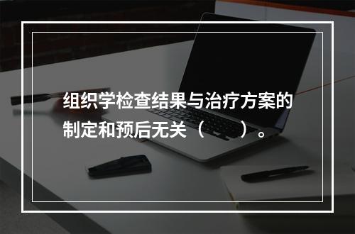 组织学检查结果与治疗方案的制定和预后无关（　　）。