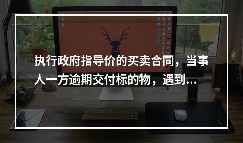 执行政府指导价的买卖合同，当事人一方逾期交付标的物，遇到政府