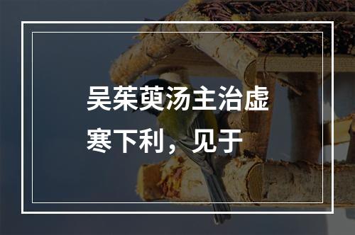 吴茱萸汤主治虚寒下利，见于