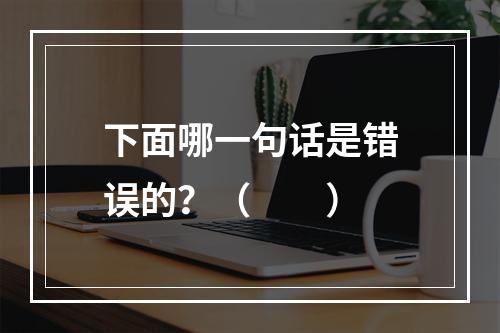 下面哪一句话是错误的？（　　）