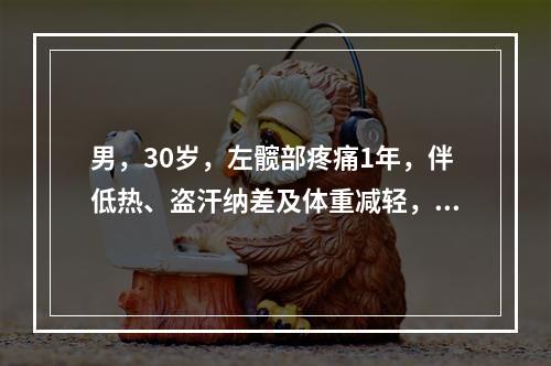 男，30岁，左髋部疼痛1年，伴低热、盗汗纳差及体重减轻，查：