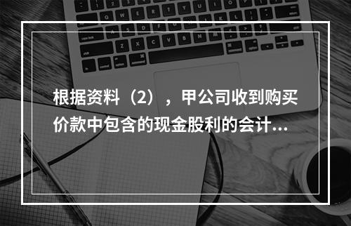 根据资料（2），甲公司收到购买价款中包含的现金股利的会计分录