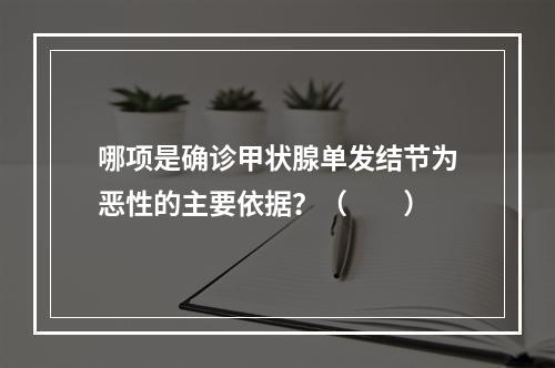 哪项是确诊甲状腺单发结节为恶性的主要依据？（　　）