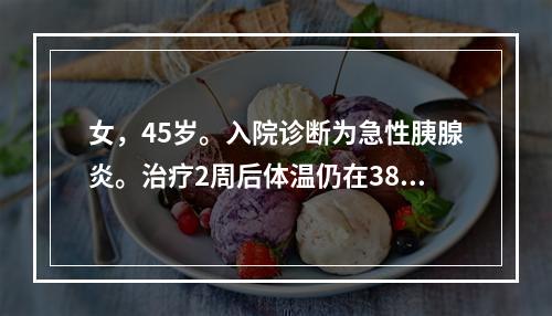 女，45岁。入院诊断为急性胰腺炎。治疗2周后体温仍在38～3