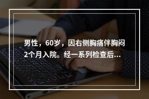 男性，60岁，因右侧胸痛伴胸闷2个月入院。经一系列检查后，被