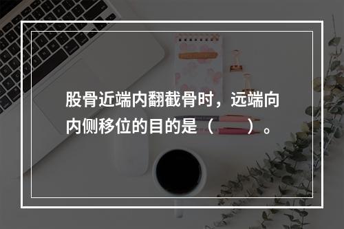 股骨近端内翻截骨时，远端向内侧移位的目的是（　　）。