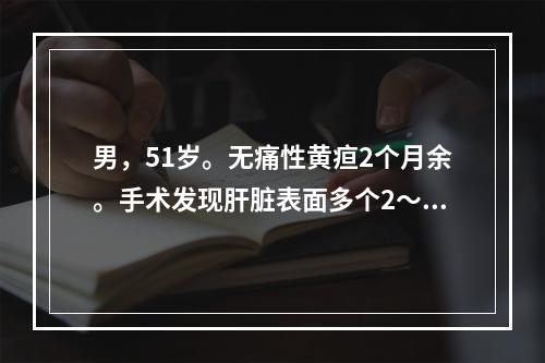 男，51岁。无痛性黄疸2个月余。手术发现肝脏表面多个2～3c