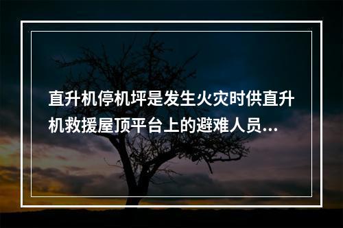 直升机停机坪是发生火灾时供直升机救援屋顶平台上的避难人员时停