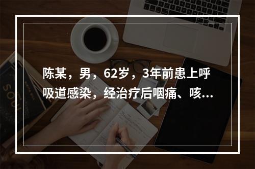 陈某，男，62岁，3年前患上呼吸道感染，经治疗后咽痛、咳嗽好