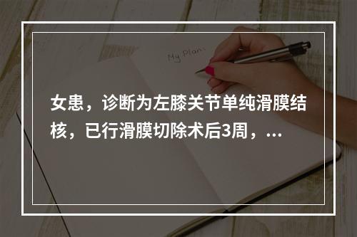 女患，诊断为左膝关节单纯滑膜结核，已行滑膜切除术后3周，病情