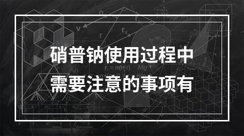 硝普钠使用过程中需要注意的事项有