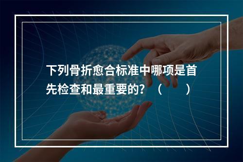 下列骨折愈合标准中哪项是首先检查和最重要的？（　　）