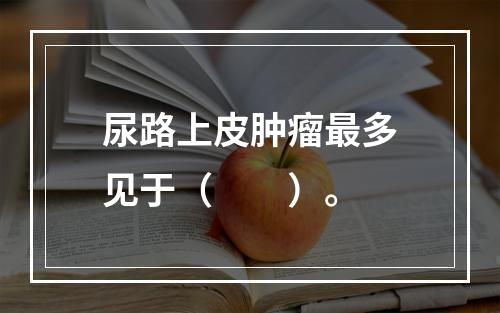 尿路上皮肿瘤最多见于（　　）。