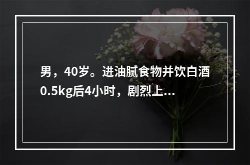 男，40岁。进油腻食物并饮白酒0.5kg后4小时，剧烈上腹痛