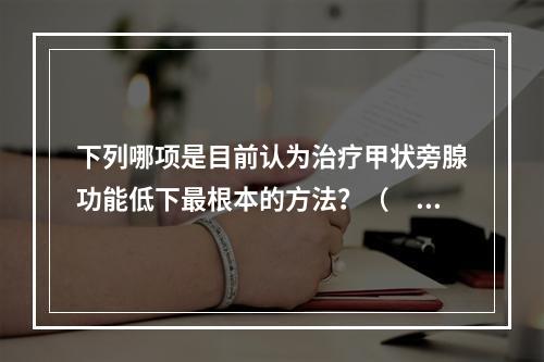 下列哪项是目前认为治疗甲状旁腺功能低下最根本的方法？（　　）