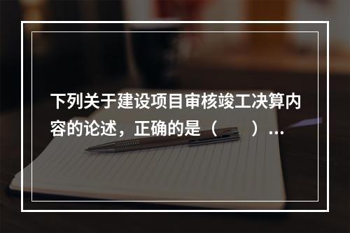 下列关于建设项目审核竣工决算内容的论述，正确的是（　　）。