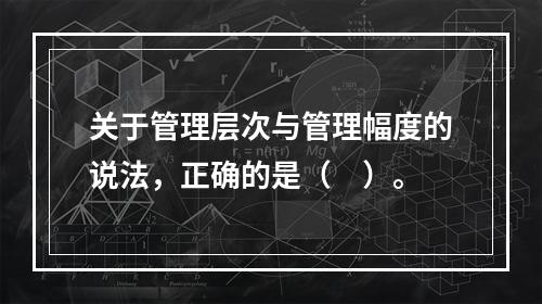 关于管理层次与管理幅度的说法，正确的是（　）。