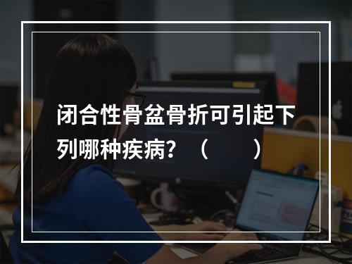 闭合性骨盆骨折可引起下列哪种疾病？（　　）