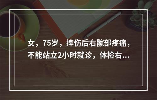 女，75岁，摔伤后右髋部疼痛，不能站立2小时就诊，体检右髋压