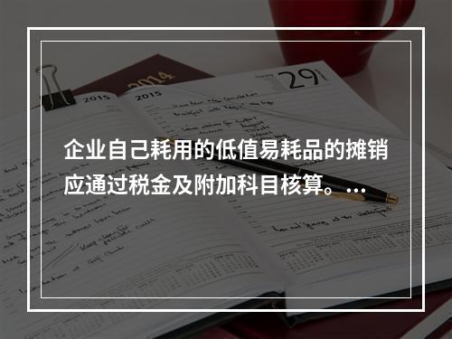 企业自己耗用的低值易耗品的摊销应通过税金及附加科目核算。（　