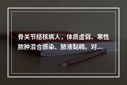 骨关节结核病人，体质虚弱、寒性脓肿混合感染、脓液黏稠。对脓肿