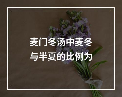 麦门冬汤中麦冬与半夏的比例为