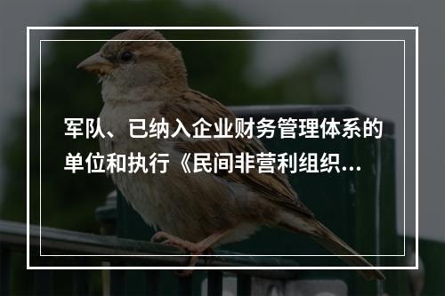 军队、已纳入企业财务管理体系的单位和执行《民间非营利组织会计