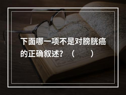 下面哪一项不是对膀胱癌的正确叙述？（　　）