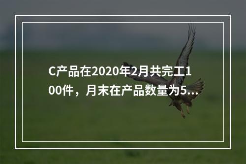 C产品在2020年2月共完工100件，月末在产品数量为50件