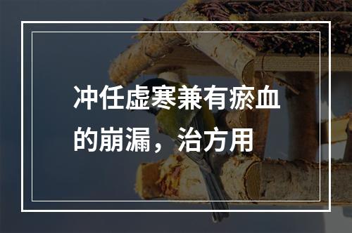 冲任虚寒兼有瘀血的崩漏，治方用