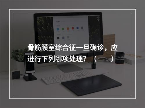 骨筋膜室综合征一旦确诊，应进行下列哪项处理？（　　）