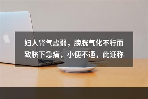 妇人肾气虚弱，膀胱气化不行而致脐下急痛，小便不通，此证称