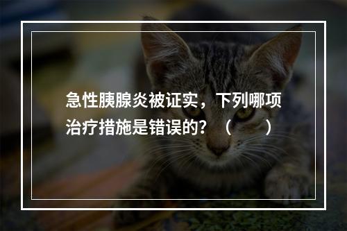 急性胰腺炎被证实，下列哪项治疗措施是错误的？（　　）