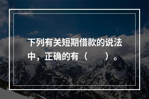 下列有关短期借款的说法中，正确的有（　　）。