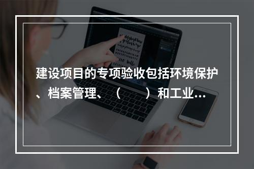 建设项目的专项验收包括环境保护、档案管理、（　　）和工业卫生