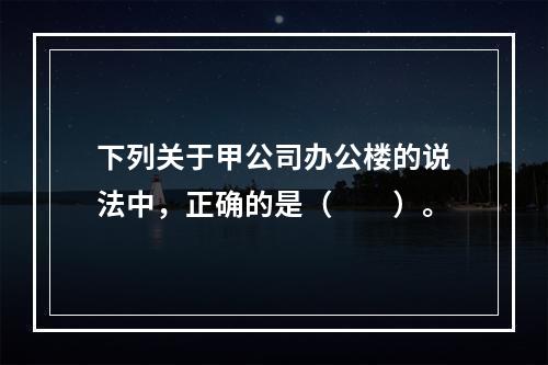 下列关于甲公司办公楼的说法中，正确的是（　　）。