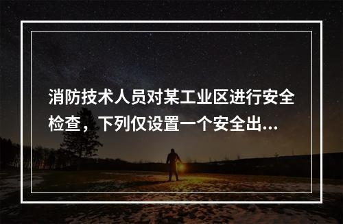 消防技术人员对某工业区进行安全检查，下列仅设置一个安全出口的