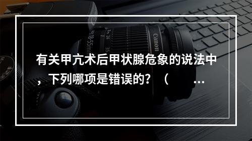 有关甲亢术后甲状腺危象的说法中，下列哪项是错误的？（　　）