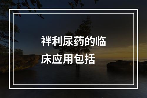 袢利尿药的临床应用包括