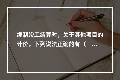 编制竣工结算时，关于其他项目的计价，下列说法正确的有（　）。