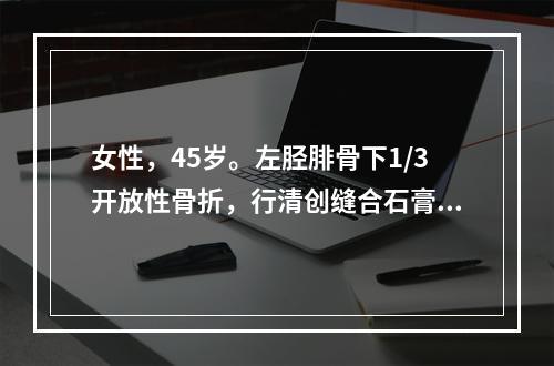 女性，45岁。左胫腓骨下1/3开放性骨折，行清创缝合石膏固定