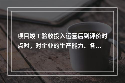 项目竣工验收投入运营后到评价时点时，对企业的生产能力、各项经