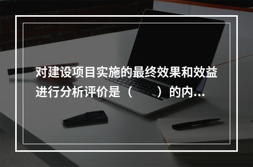 对建设项目实施的最终效果和效益进行分析评价是（　　）的内容。