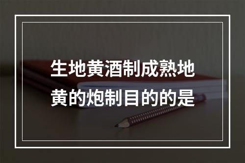 生地黄酒制成熟地黄的炮制目的的是