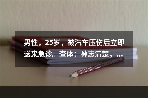 男性，25岁，被汽车压伤后立即送来急诊。查体：神志清楚，面色