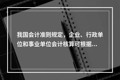 我国会计准则规定，企业、行政单位和事业单位会计核算可根据企业